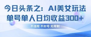 今日头条之AI美女玩法单号单人日均收益3张+，不违规 不封号 无限制-知乎者也