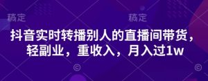 抖音实时转播别人的直播间带货，轻副业，重收入，月入过1w-知乎者也