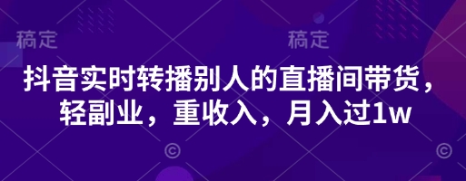 抖音实时转播别人的直播间带货,轻副业,重收入,月入过1w-知乎者也