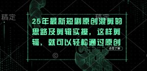 25年最新短剧原创混剪的思路及剪辑实操，这样剪辑，就可以轻松通过原创-知乎者也