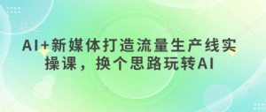 AI+新媒体打造流量生产线实操课,换个思路玩转AI-知乎者也