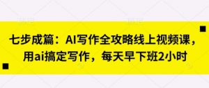 七步成篇:AI写作全攻略线上视频课,用ai搞定写作,每天早下班2小时-知乎者也