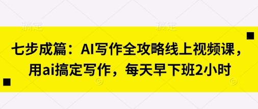 七步成篇:AI写作全攻略线上视频课,用ai搞定写作,每天早下班2小时-知乎者也