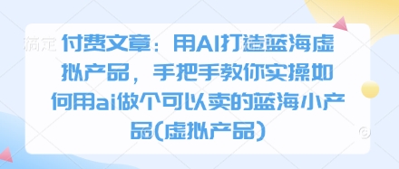 付费文章：用AI打造蓝海虚拟产品，手把手教你实操如何用ai做个可以卖的蓝海小产品(虚拟产品)-知乎者也