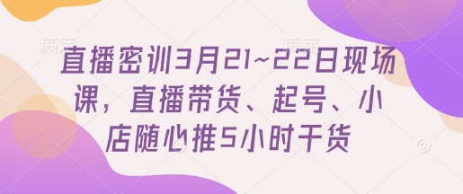 直播密训3月21~22日现场课，​直播带货、起号、小店随心推5小时干货-知乎者也