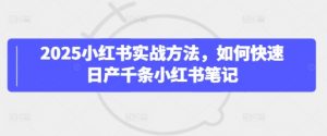 2025小红书实战方法,如何快速日产千条小红书笔记-知乎者也