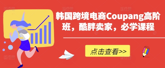 韩国跨境电商Coupang高阶班,酷胖卖家,必学课程-知乎者也