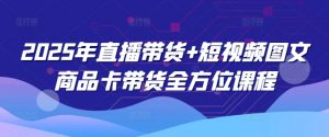 2025年直播带货+短视频图文商品卡带货全方位课程(更新4月)-知乎者也