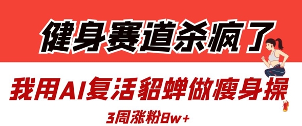 健身赛道杀疯了?我用AI复活貂蝉做瘦身操,3周涨粉8W-知乎者也
