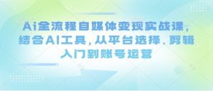 Ai全流程自媒体变现实战课,结合AI工具,从平台选择、剪辑入门到账号运营-知乎者也