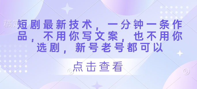 短剧最新技术,一分钟一条作品,不用你写文案,也不用你选剧,新号老号都可以-知乎者也