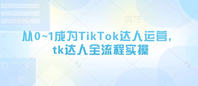 从0~1成为TikTok达人运营,tk达人全流程实操-知乎者也