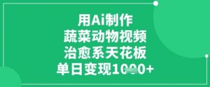 用Ai制作蔬菜动物视频，治愈系天花板，单日变现1k-知乎者也