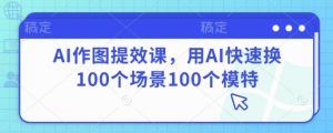AI作图提效课，用AI快速换100个场景100个模特-知乎者也