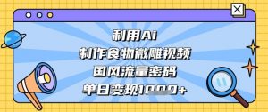利用Ai制作食物微雕视频,国风流量密码,单日变现数张-知乎者也