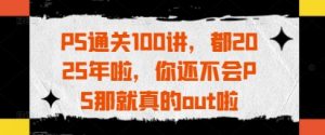 PS通关100讲,都2025年啦,你还不会PS那就真的out啦-知乎者也