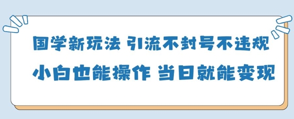 国学新玩法，引流不封号不违规小白也能操作，当日就能变现-知乎者也
