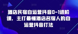 酒店民宿自运营抖音0-1进阶课,主打最懂酒店名宿人的自运营抖音打法-知乎者也