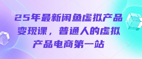 25年最新闲鱼虚拟产品变现课,普通人的虚拟产品电商第一站-知乎者也