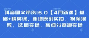 抖音图文带货16.0【4月新课】基础+精英课,新增原创实拍、视频混剪、选品实操,各细分赛道实操-知乎者也