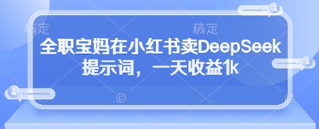 全职宝妈在小红书卖DeepSeek提示词,一天收益1k-知乎者也