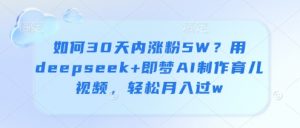 如何30天内涨粉5W？用deepseek+即梦AI制作育儿视频，轻松月入过w-知乎者也