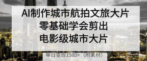 AI制作城市航拍文旅大片，零基础学会剪出电影级城市大片，单日变现多张-知乎者也