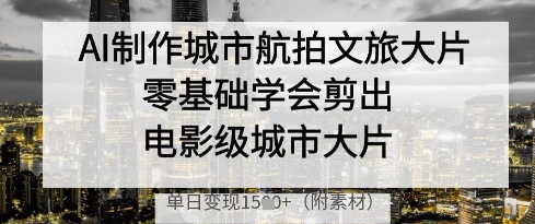 AI制作城市航拍文旅大片,零基础学会剪出电影级城市大片,单日变现多张-知乎者也