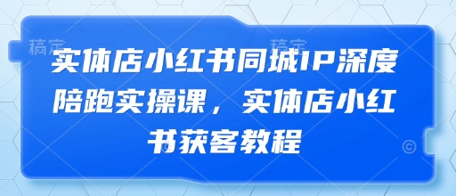 实体店小红书同城IP深度陪跑实操课，实体店小红书获客教程-知乎者也