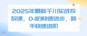 2025年最新千川实战投放课,0-1的快速进步,新手快速进阶-知乎者也