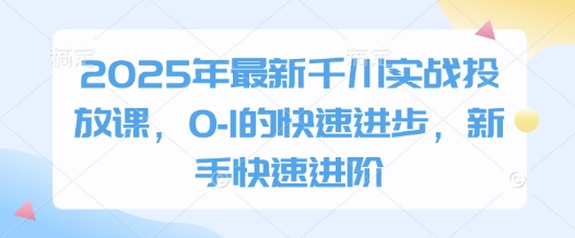 2025年最新千川实战投放课,0-1的快速进步,新手快速进阶-知乎者也