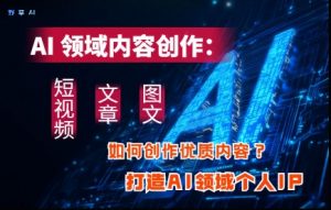AI领域内容创作：高效创作短视频、文章、图文三大板块内容，打造AI领域个人IP-知乎者也