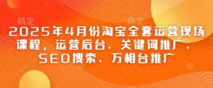2025年4月份淘宝全套运营现场课程，运营后台、关键词推广、SEO搜索、万相台推广-知乎者也