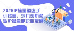 2025IP流量操盘手训练营，深入剖析商业IP操盘手职业发展（更新）-知乎者也