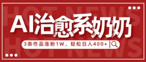 AI治愈系老奶奶情感赛道,3条作品涨粉1W+,小白轻松日入4张+-知乎者也