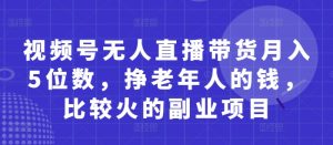 视频号无人直播带货月入5位数，挣老年人的钱，比较火的副业项目-知乎者也