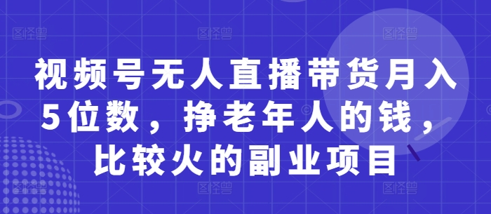 视频号无人直播带货月入5位数,挣老年人的钱,比较火的副业项目-知乎者也