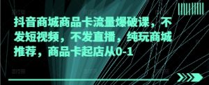 抖音商城商品卡流量爆破课,不发短视频,不发直播,纯玩商城推荐,商品卡起店从0-1-知乎者也