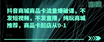 抖音商城商品卡流量爆破课,不发短视频,不发直播,纯玩商城推荐,商品卡起店从0-1-知乎者也