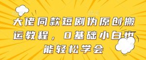 大佬同款短剧伪原创搬运方法,0基础小白也能轻松学会-知乎者也