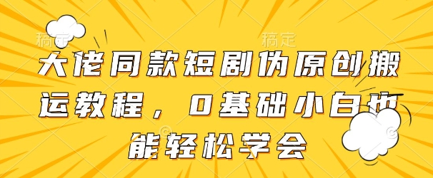 大佬同款短剧伪原创搬运方法，0基础小白也能轻松学会-知乎者也