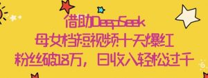 借助DeepSeek，母女档短视频十天爆红，粉丝破18W，日收入轻松几张-知乎者也