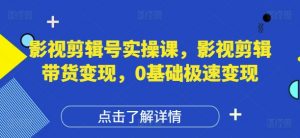 影视剪辑号实操课,影视剪辑带货变现,0基础极速变现-知乎者也