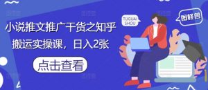 小说推文推广干货之知乎搬运实操课，日入2张-知乎者也