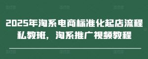 2025年淘系电商标准化起店流程私教班,淘系推广视频教程-知乎者也