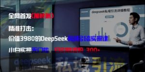 精准打击:价值3980的DeepSeek私域引流实操课,小白实操无门槛,日引精准粉300+-知乎者也
