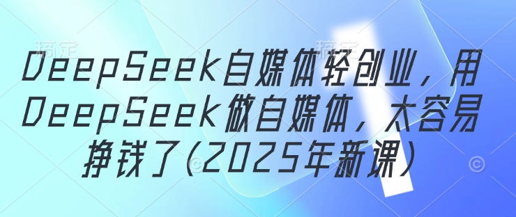 DeepSeek自媒体轻创业,用DeepSeek做自媒体,太容易挣钱了(2025年新课)-知乎者也