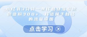 小红书3分钟一条作品精准引流创业粉300+，打造属于自己的流量帝国-知乎者也