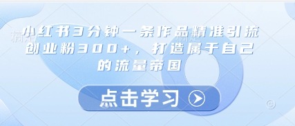 小红书3分钟一条作品精准引流创业粉300+，打造属于自己的流量帝国-知乎者也