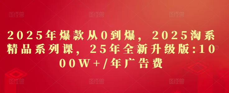 2025年爆款从0到爆,2025淘系精品系列课,25年全新升级版:1000W+1年广告费-知乎者也